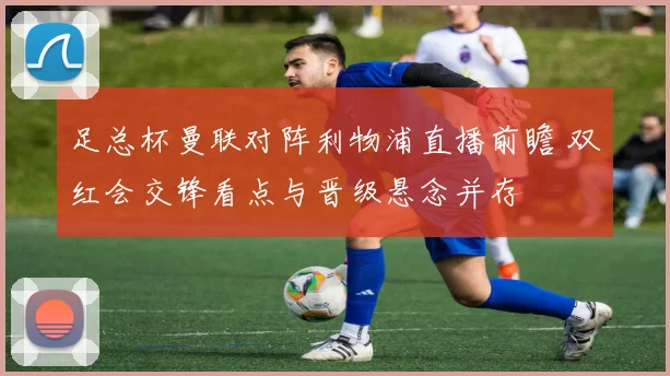 足总杯曼联对阵利物浦直播前瞻 双红会交锋看点与晋级悬念并存