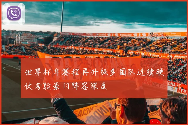 世界杯年赛程再升级多国队连续硬仗考验豪门阵容深度