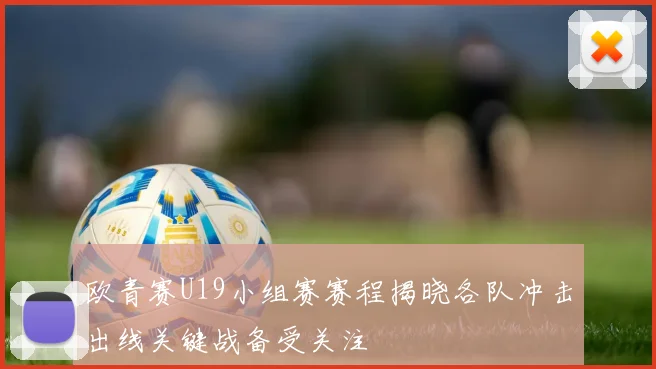 欧青赛U19小组赛赛程揭晓各队冲击出线关键战备受关注