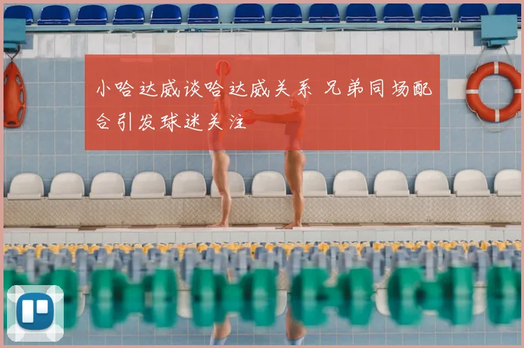 小哈达威谈哈达威关系 兄弟同场配合引发球迷关注