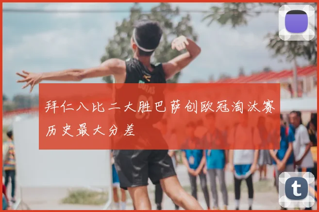 拜仁八比二大胜巴萨创欧冠淘汰赛历史最大分差