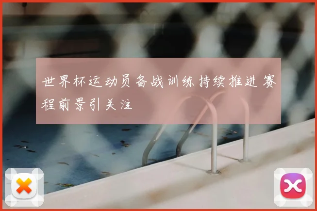 世界杯运动员备战训练持续推进 赛程前景引关注