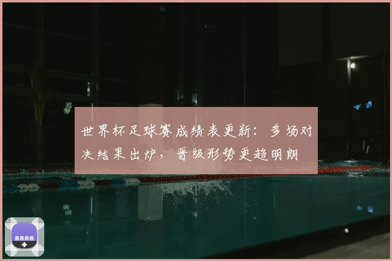 世界杯足球赛成绩表更新：多场对决结果出炉，晋级形势更趋明朗
