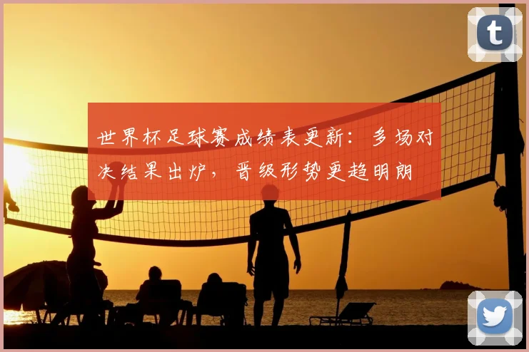 世界杯足球赛成绩表更新：多场对决结果出炉，晋级形势更趋明朗