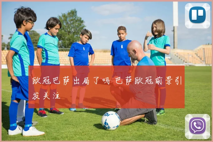 欧冠巴萨出局了吗 巴萨欧冠前景引发关注