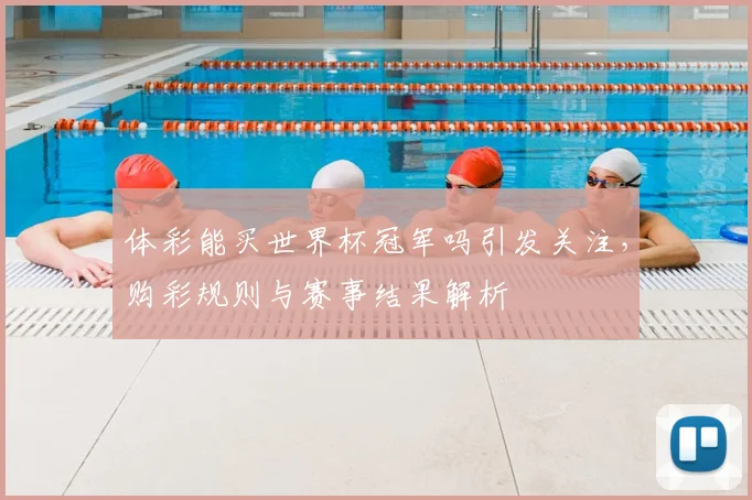 体彩能买世界杯冠军吗引发关注,购彩规则与赛事结果解析