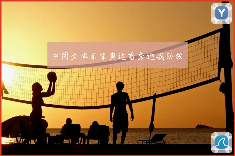 中国女排东京奥运首秀迎战劲敌