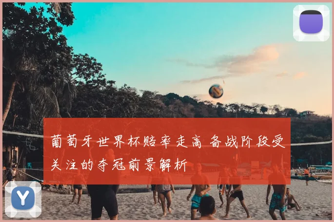 葡萄牙世界杯赔率走高 备战阶段受关注的夺冠前景解析