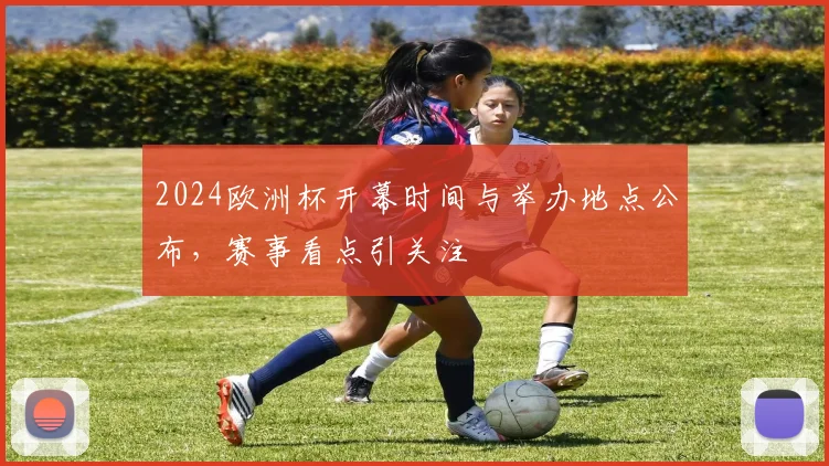 2024欧洲杯开幕时间与举办地点公布,赛事看点引关注