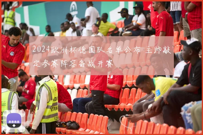 2024欧洲杯德国队名单公布 主帅敲定参赛阵容备战开赛