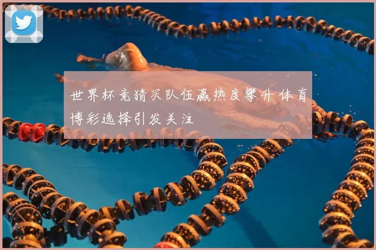 世界杯竞猜买队伍赢热度攀升 体育博彩选择引发关注