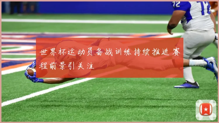 世界杯运动员备战训练持续推进 赛程前景引关注