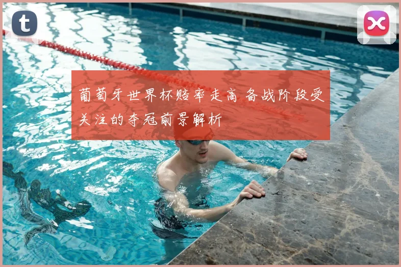 葡萄牙世界杯赔率走高 备战阶段受关注的夺冠前景解析